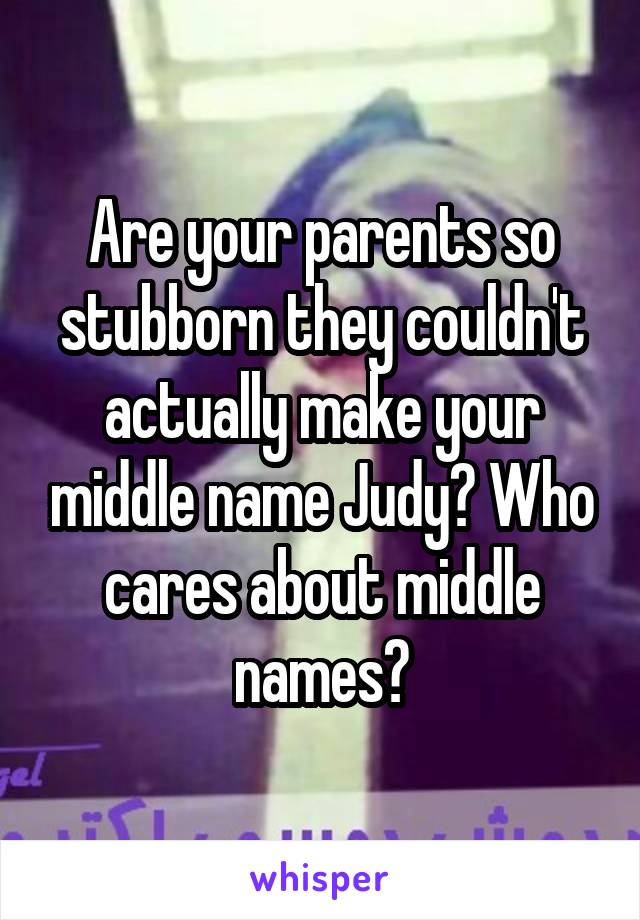 Are your parents so stubborn they couldn't actually make your middle name Judy? Who cares about middle names?