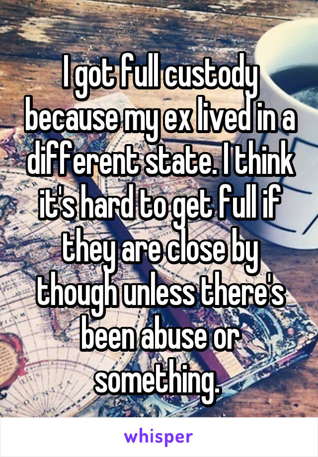 I got full custody because my ex lived in a different state. I think it's hard to get full if they are close by though unless there's been abuse or something. 