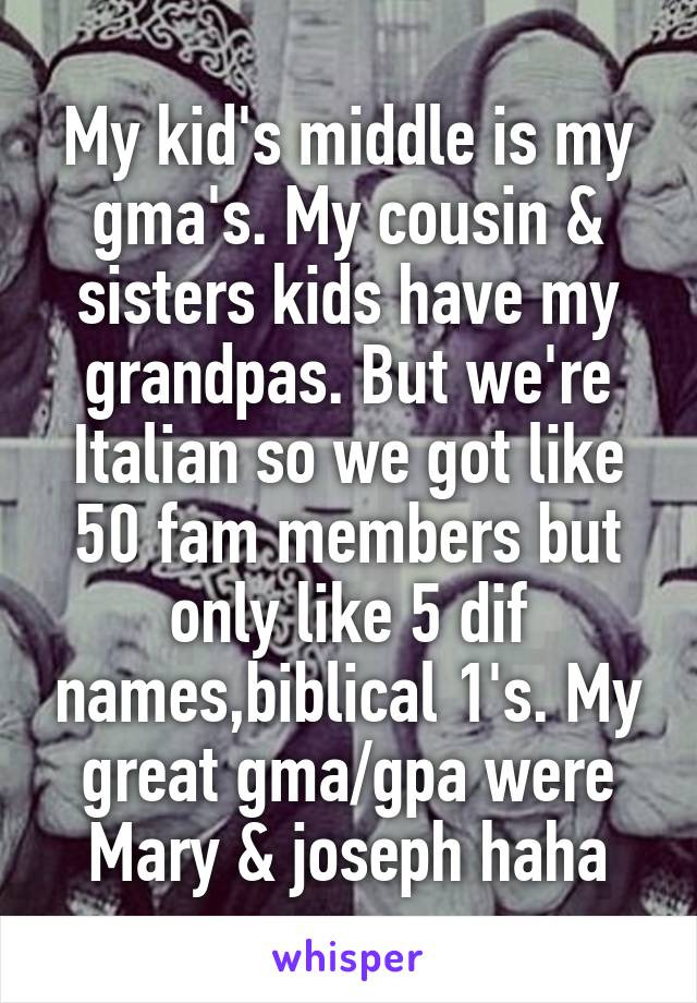 My kid's middle is my gma's. My cousin & sisters kids have my grandpas. But we're Italian so we got like 50 fam members but only like 5 dif names,biblical 1's. My great gma/gpa were Mary & joseph haha