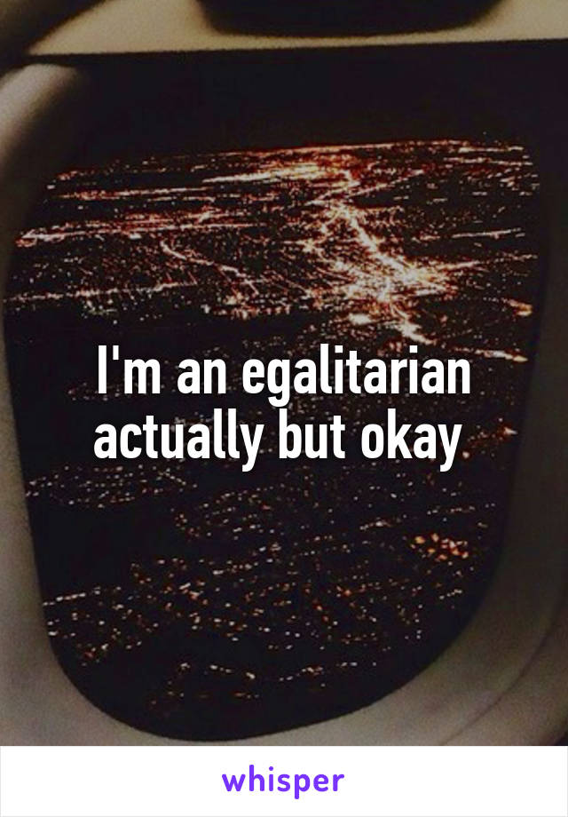 I'm an egalitarian actually but okay 