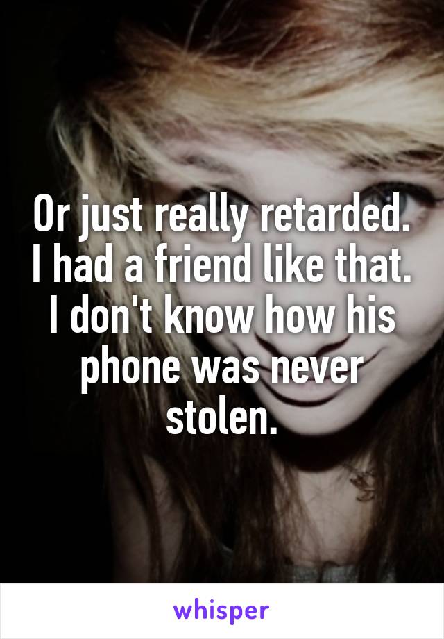 Or just really retarded. I had a friend like that. I don't know how his phone was never stolen.