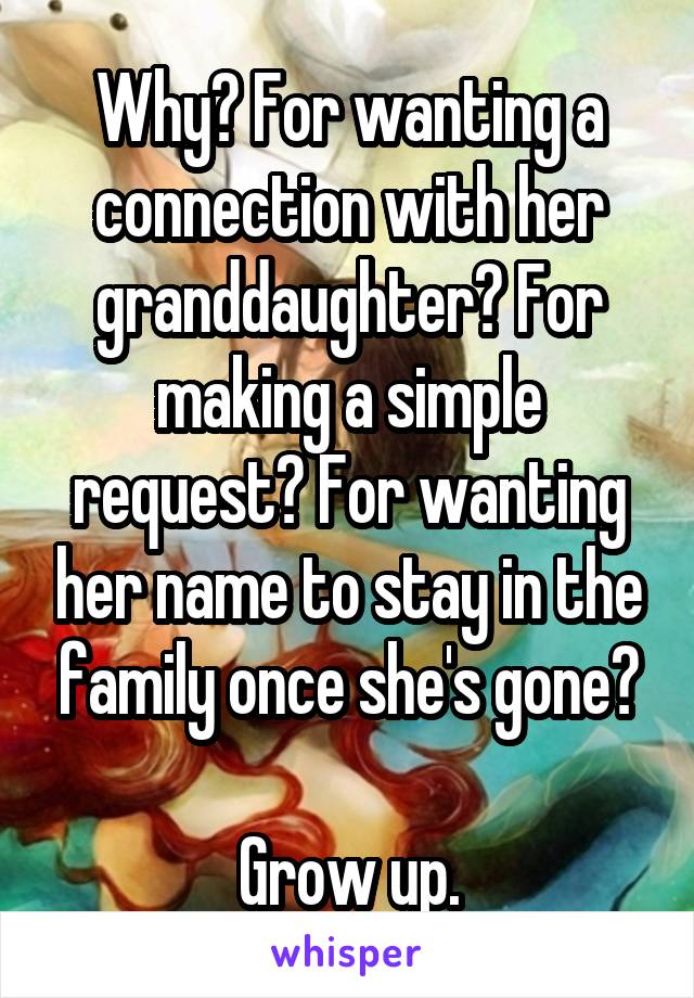 Why? For wanting a connection with her granddaughter? For making a simple request? For wanting her name to stay in the family once she's gone?

Grow up.