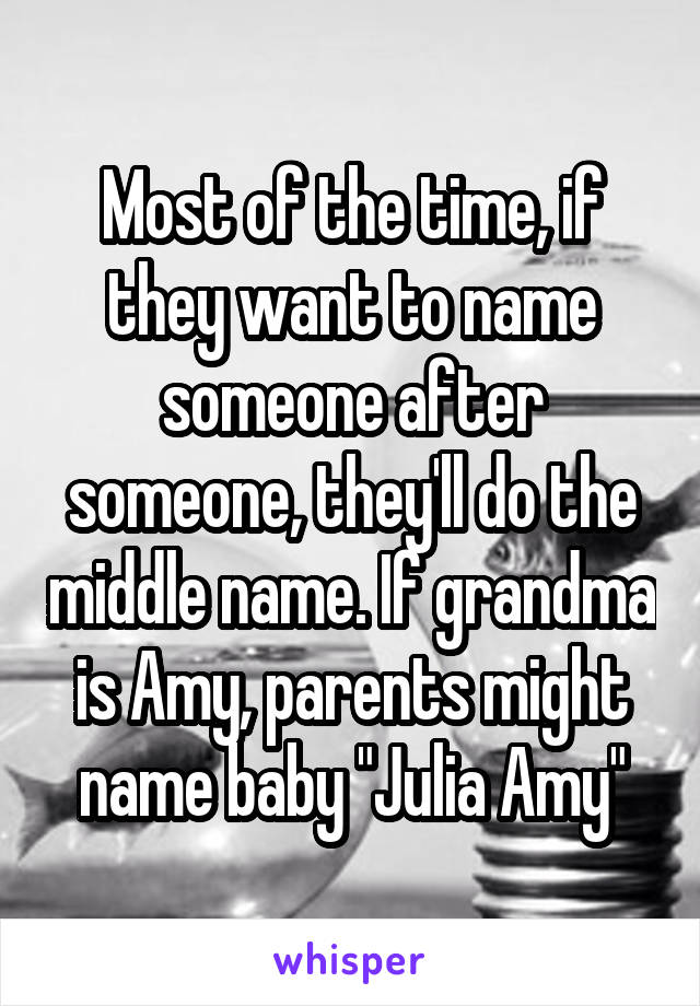 Most of the time, if they want to name someone after someone, they'll do the middle name. If grandma is Amy, parents might name baby "Julia Amy"