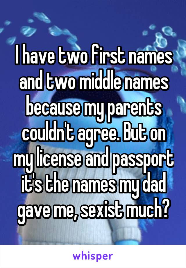 I have two first names and two middle names because my parents couldn't agree. But on my license and passport it's the names my dad gave me, sexist much?