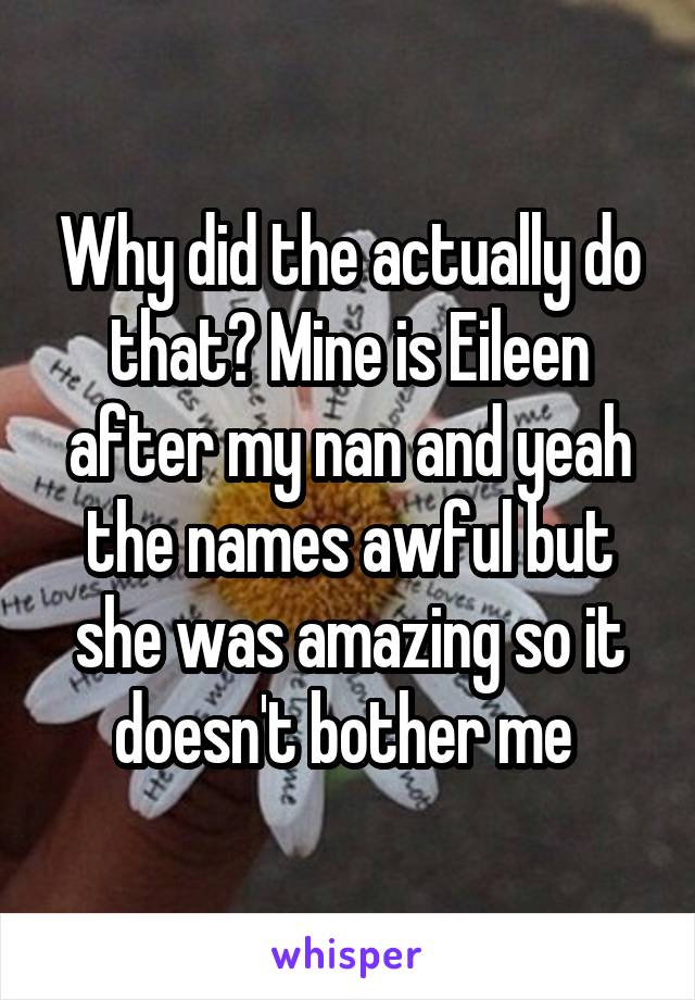 Why did the actually do that? Mine is Eileen after my nan and yeah the names awful but she was amazing so it doesn't bother me 