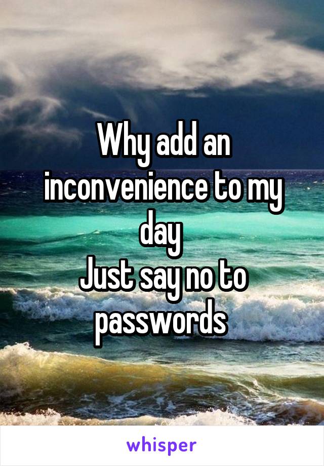 Why add an inconvenience to my day 
Just say no to passwords 