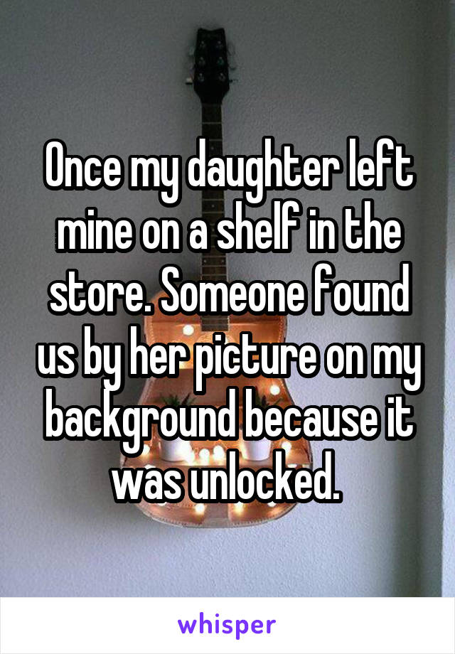 Once my daughter left mine on a shelf in the store. Someone found us by her picture on my background because it was unlocked. 