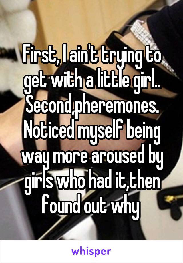 First, I ain't trying to get with a little girl..
Second,pheremones. Noticed myself being way more aroused by girls who had it,then found out why 