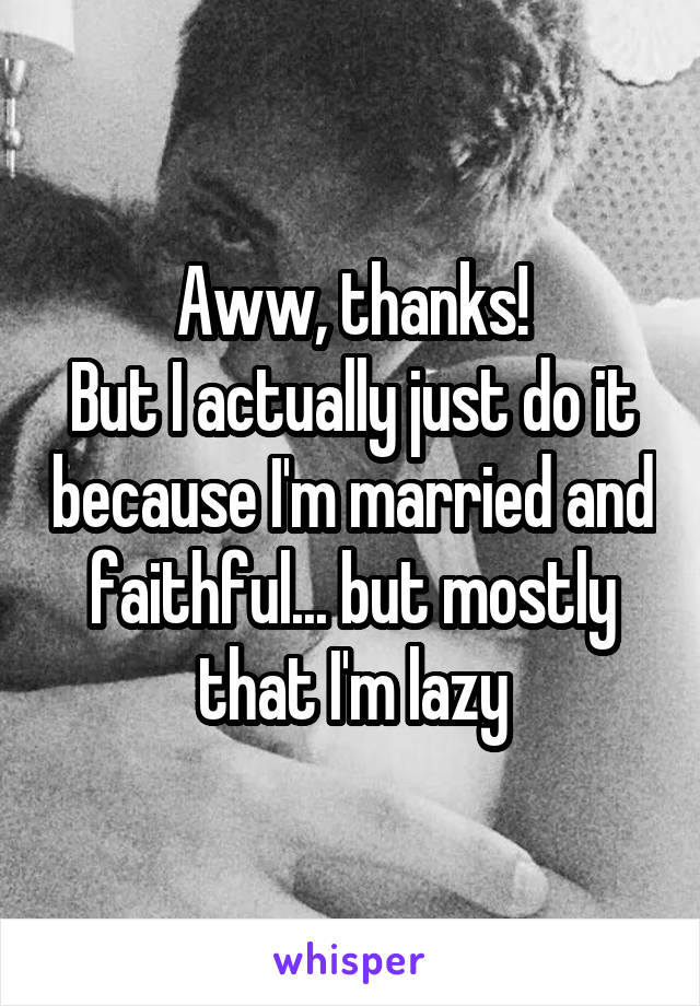 Aww, thanks!
But I actually just do it because I'm married and faithful... but mostly that I'm lazy