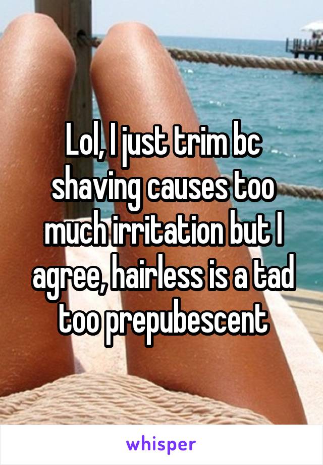 Lol, I just trim bc shaving causes too much irritation but I agree, hairless is a tad too prepubescent