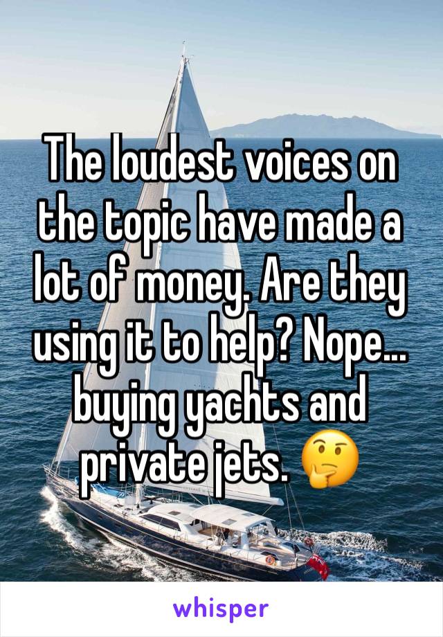 The loudest voices on the topic have made a lot of money. Are they using it to help? Nope... buying yachts and private jets. 🤔