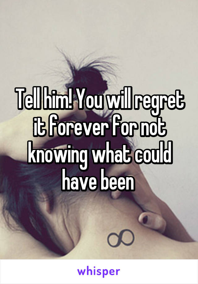 Tell him! You will regret it forever for not knowing what could have been 