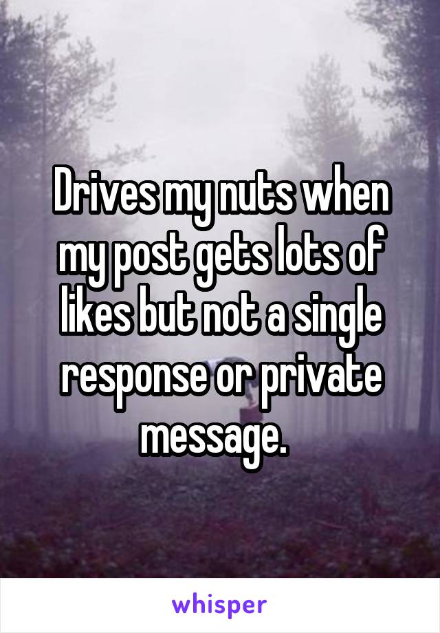 Drives my nuts when my post gets lots of likes but not a single response or private message.  