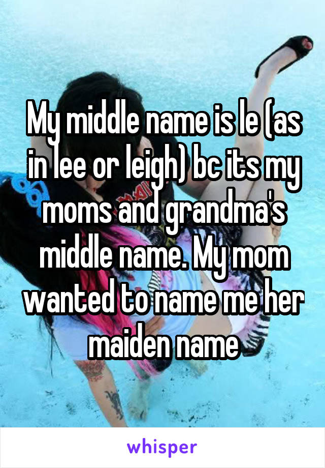 My middle name is le (as in lee or leigh) bc its my moms and grandma's middle name. My mom wanted to name me her maiden name