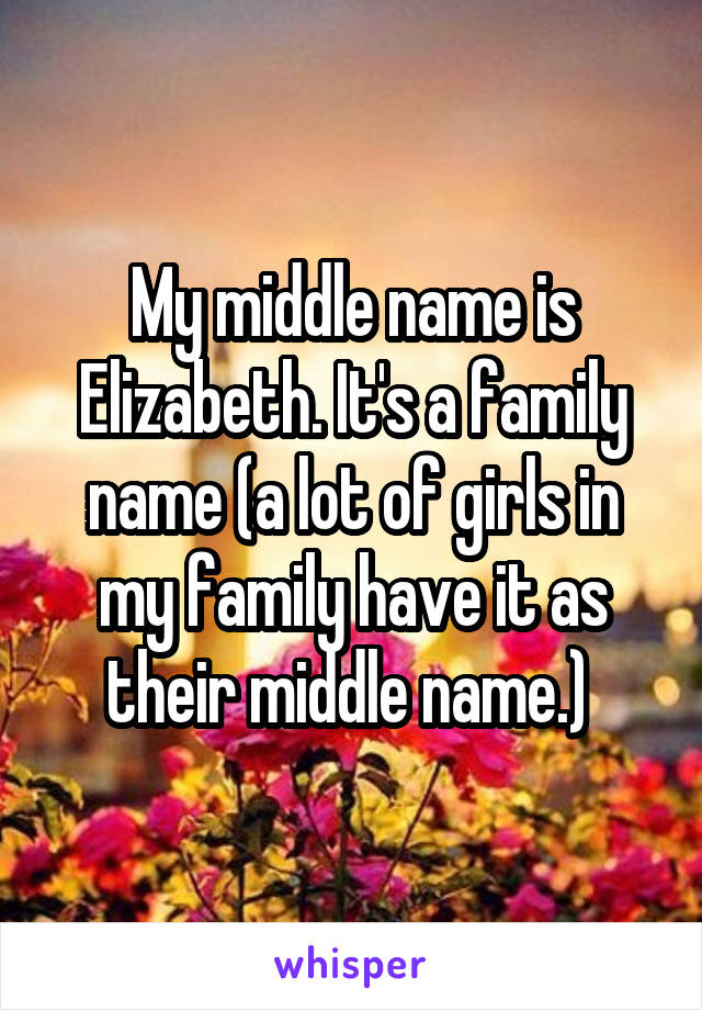 My middle name is Elizabeth. It's a family name (a lot of girls in my family have it as their middle name.) 
