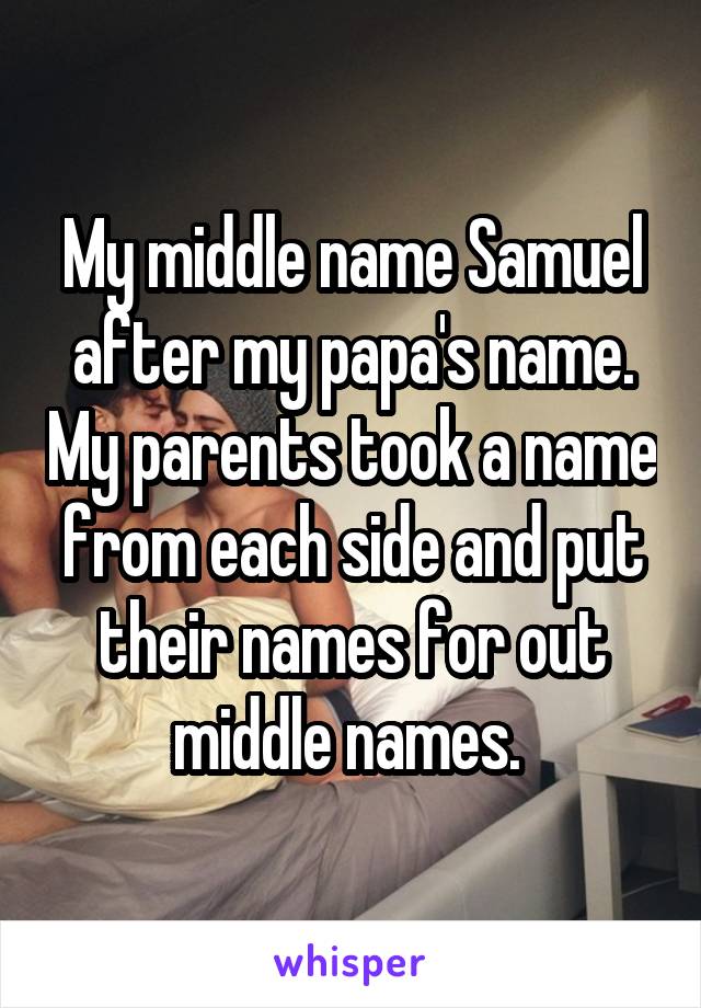 My middle name Samuel after my papa's name. My parents took a name from each side and put their names for out middle names. 