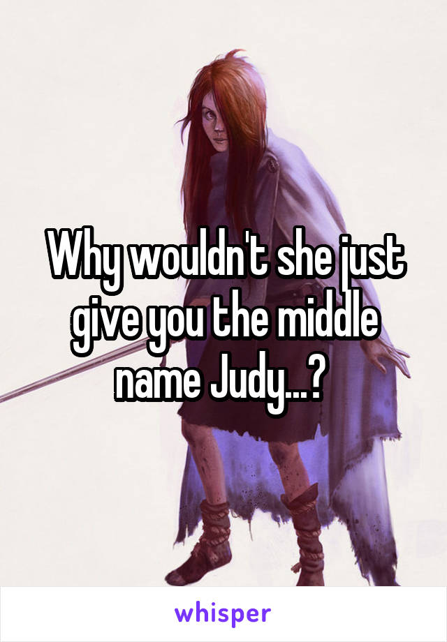 Why wouldn't she just give you the middle name Judy...? 