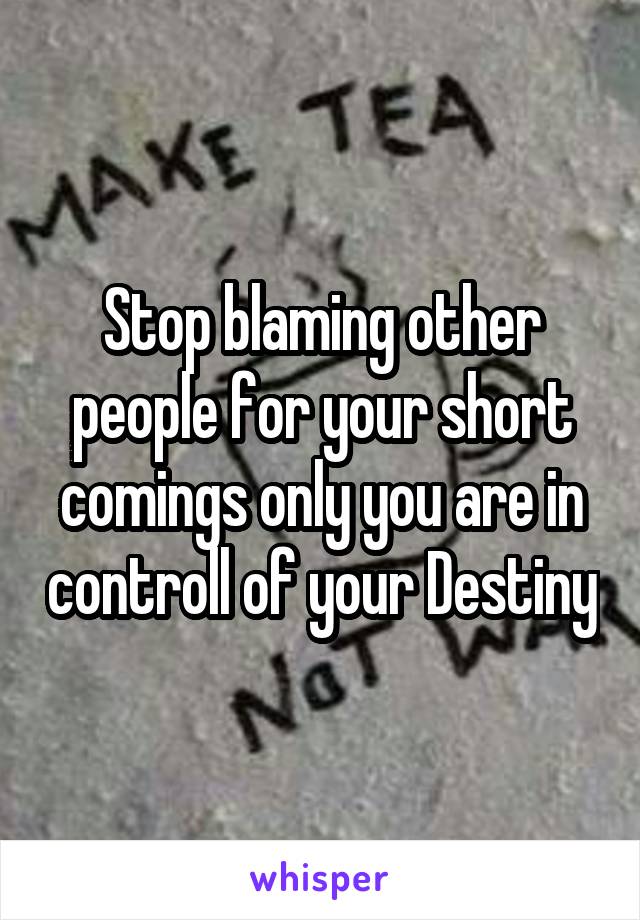 Stop blaming other people for your short comings only you are in controll of your Destiny