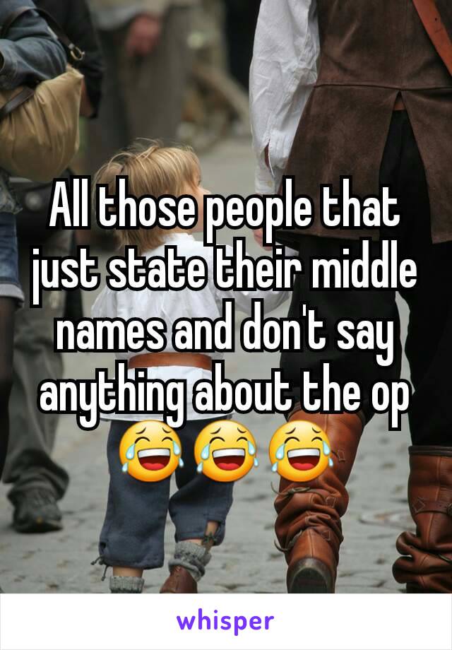 All those people that just state their middle names and don't say anything about the op  😂😂😂