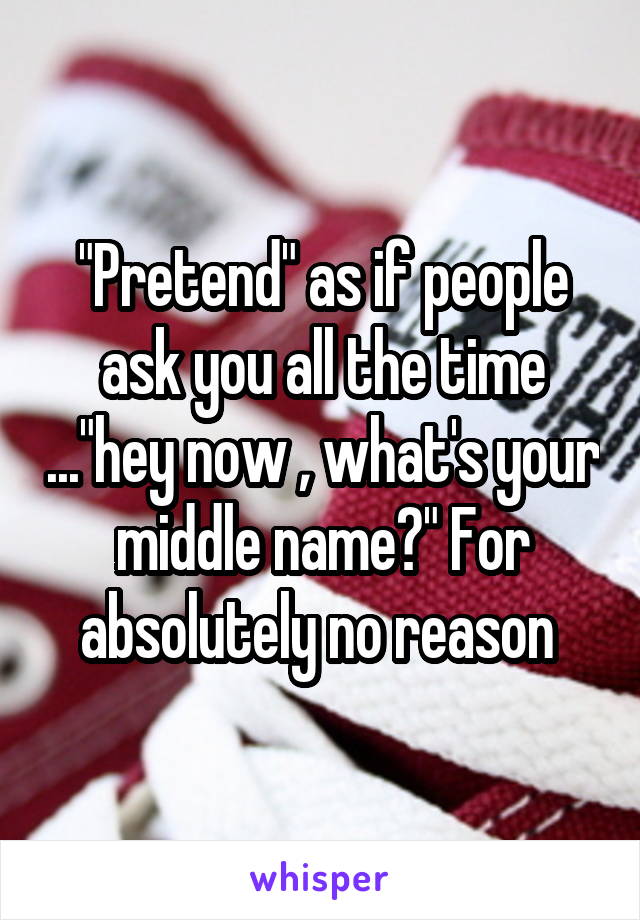 "Pretend" as if people ask you all the time ..."hey now , what's your middle name?" For absolutely no reason 