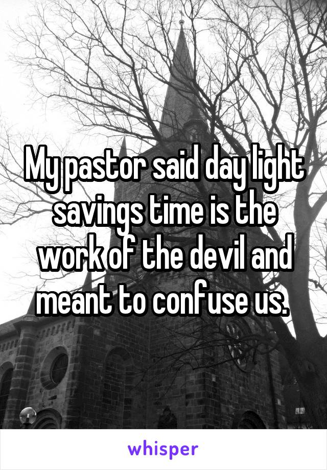 My pastor said day light savings time is the work of the devil and meant to confuse us. 