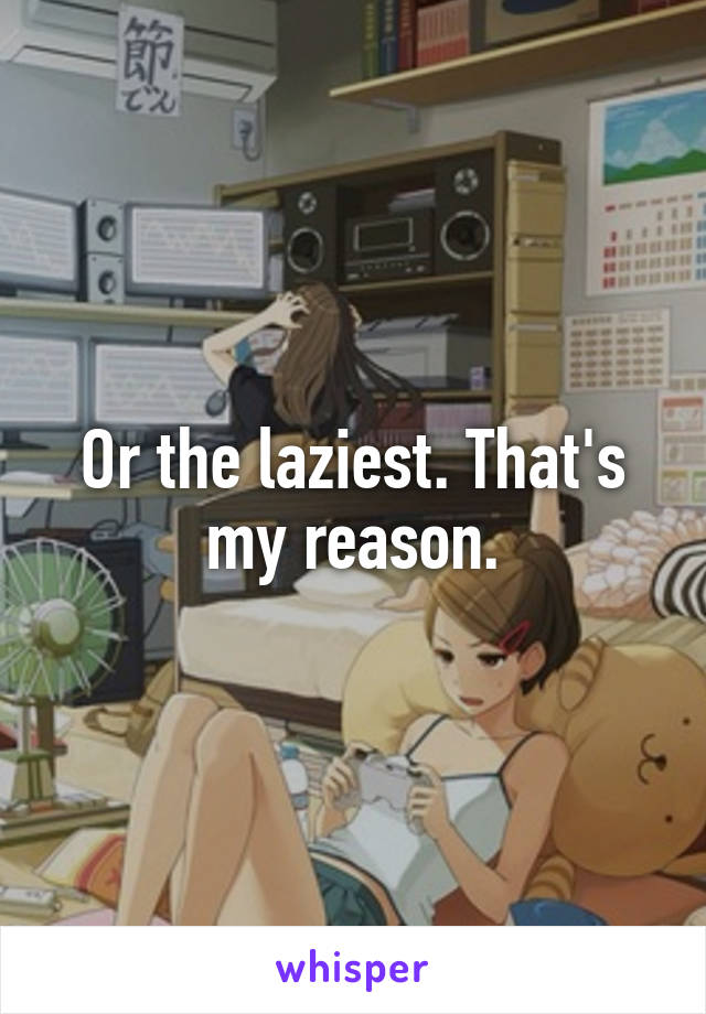 Or the laziest. That's my reason.