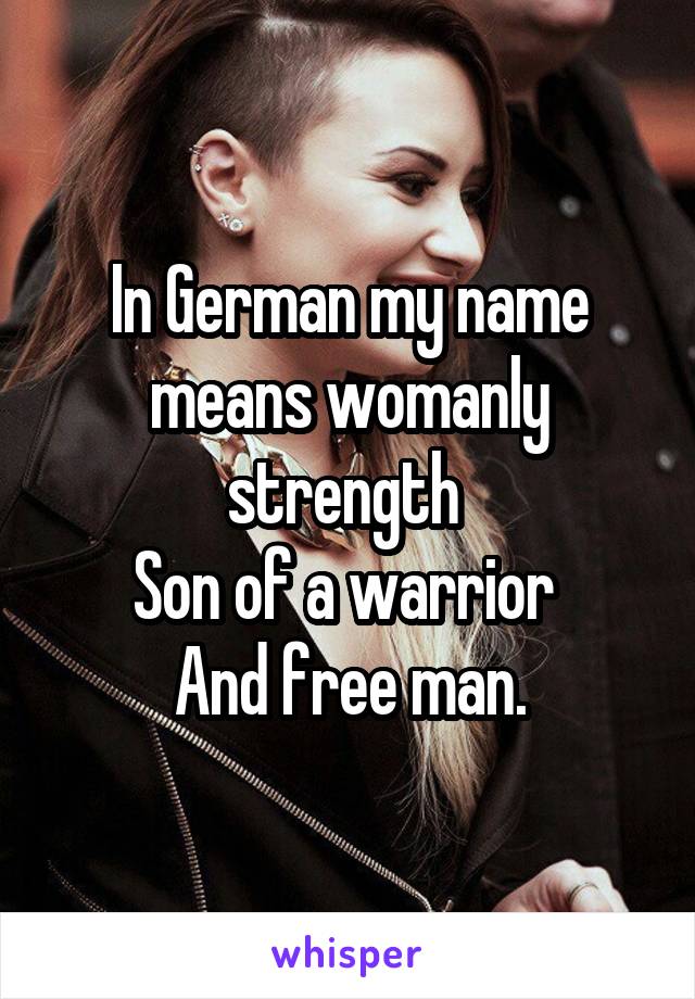 In German my name means womanly strength 
Son of a warrior 
And free man.