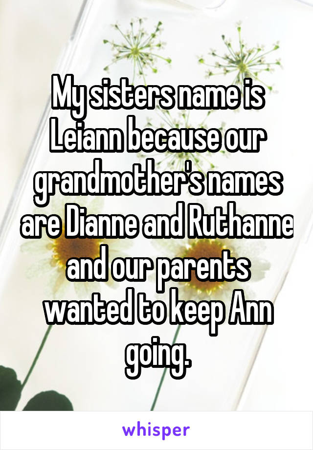My sisters name is Leiann because our grandmother's names are Dianne and Ruthanne and our parents wanted to keep Ann going.