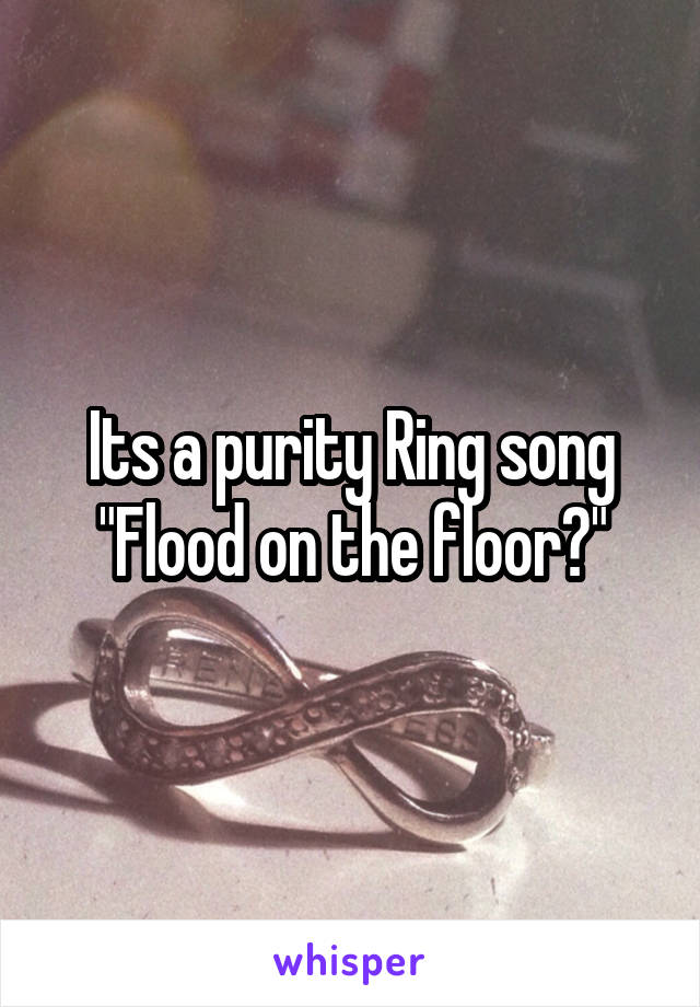 Its a purity Ring song
"Flood on the floor?"