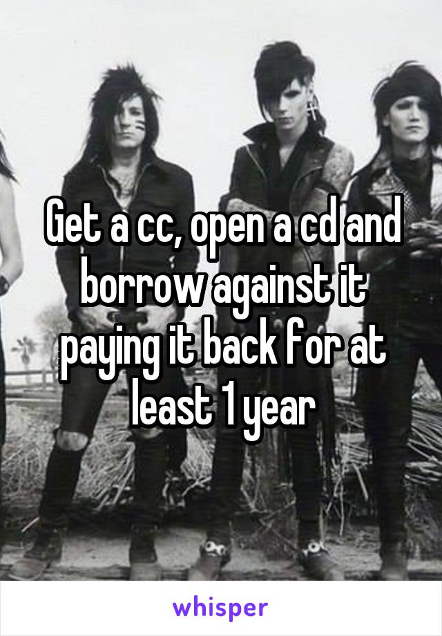 Get a cc, open a cd and borrow against it paying it back for at least 1 year