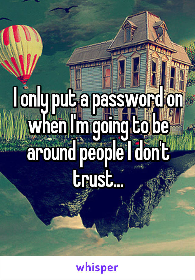 I only put a password on when I'm going to be around people I don't trust...