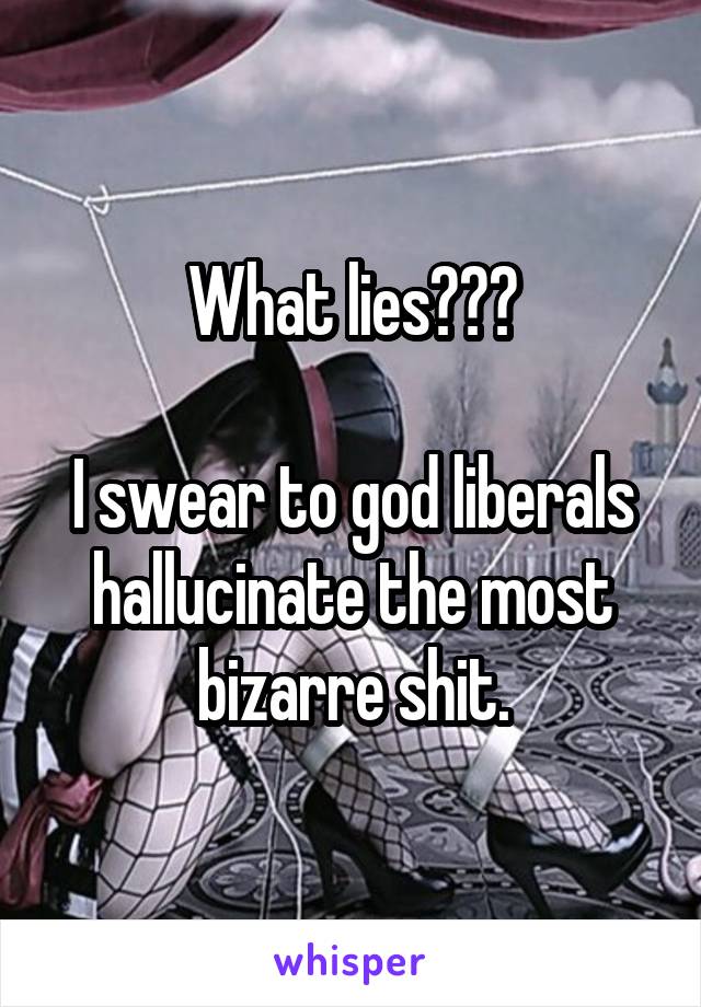 What lies???

I swear to god liberals hallucinate the most bizarre shit.