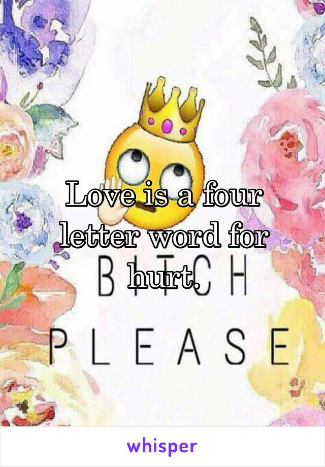 Love is a four letter word for hurt.