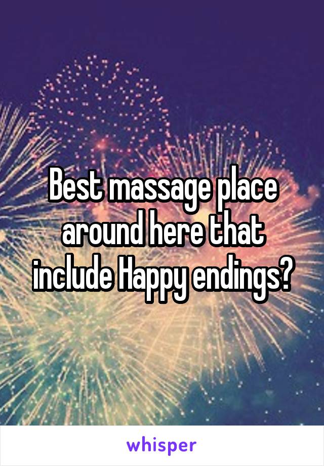 Best massage place around here that include Happy endings?