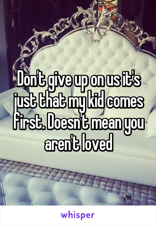 Don't give up on us it's just that my kid comes first. Doesn't mean you aren't loved