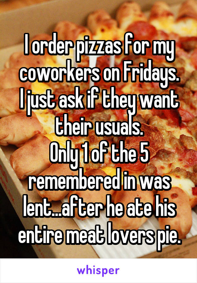 I order pizzas for my coworkers on Fridays.
I just ask if they want their usuals.
Only 1 of the 5 remembered in was lent...after he ate his entire meat lovers pie.