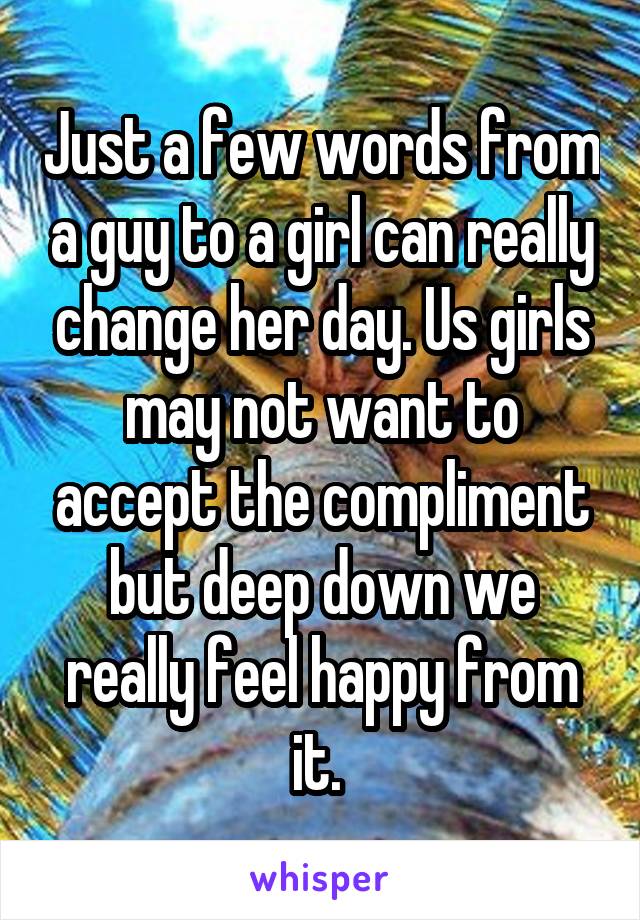 Just a few words from a guy to a girl can really change her day. Us girls may not want to accept the compliment but deep down we really feel happy from it. 