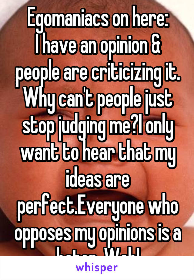 Egomaniacs on here:
I have an opinion & people are criticizing it. Why can't people just stop judging me?I only want to hear that my ideas are perfect.Everyone who opposes my opinions is a hater. Wah!