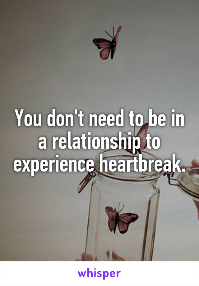 You don't need to be in a relationship to experience heartbreak.