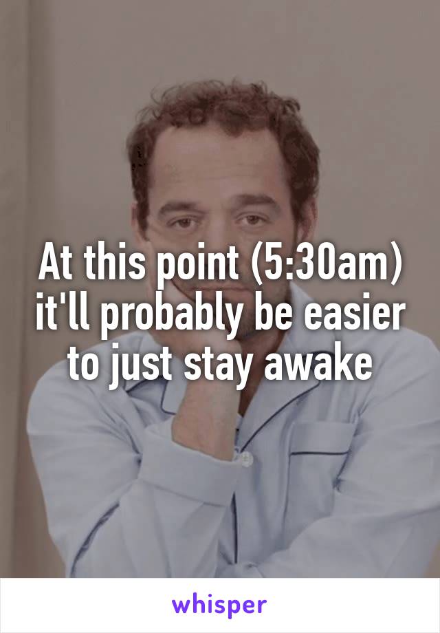 At this point (5:30am) it'll probably be easier to just stay awake
