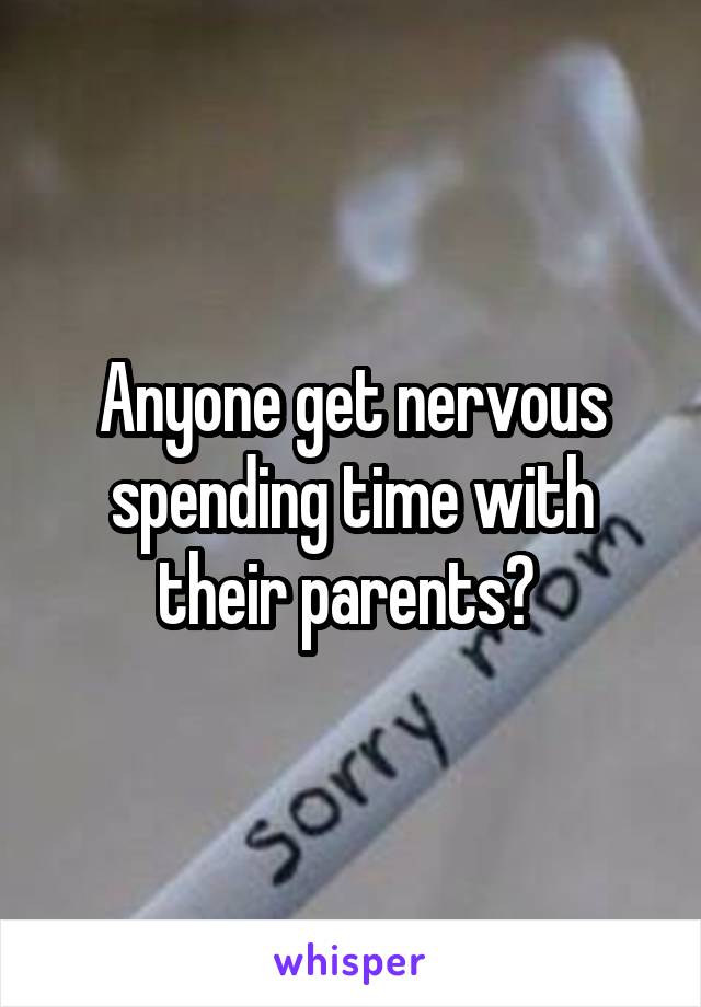 Anyone get nervous spending time with their parents? 