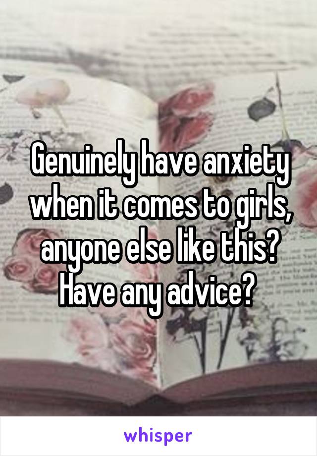 Genuinely have anxiety when it comes to girls, anyone else like this? Have any advice? 