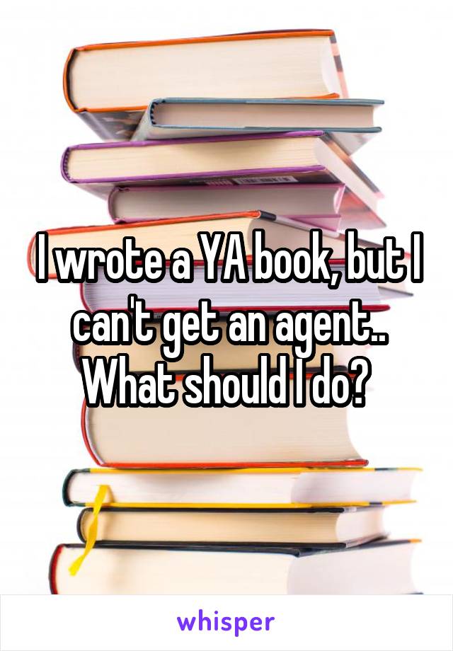 I wrote a YA book, but I can't get an agent.. What should I do? 