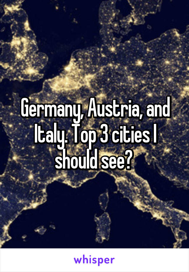 Germany, Austria, and Italy. Top 3 cities I should see? 