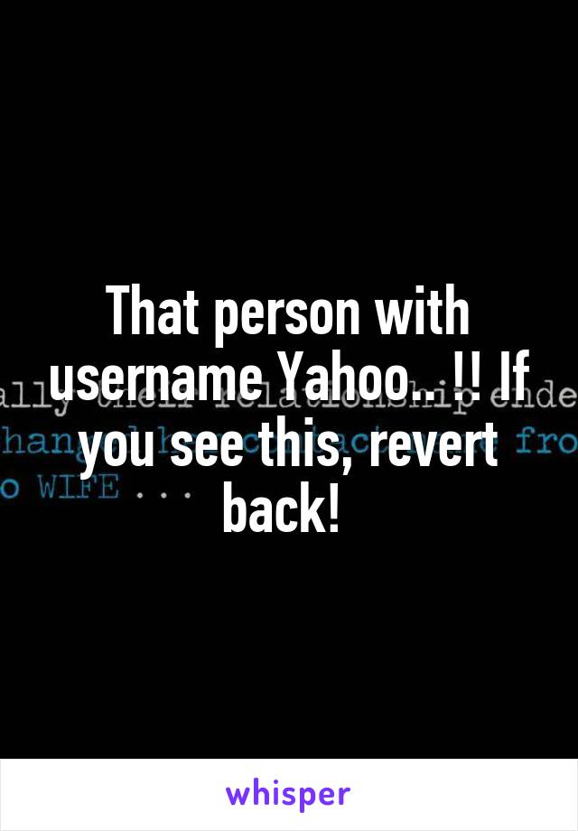 That person with username Yahoo.. !! If you see this, revert back! 