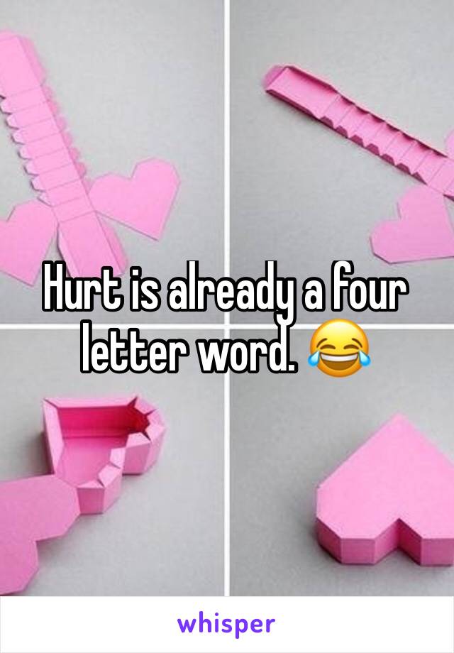 Hurt is already a four letter word. 😂