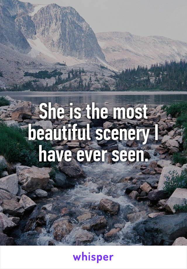 She is the most beautiful scenery I have ever seen.