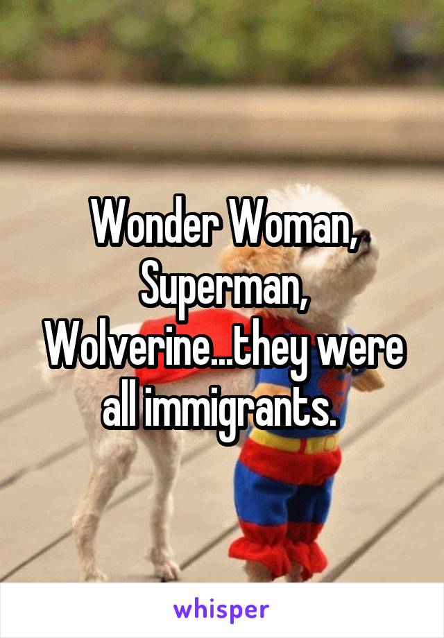 Wonder Woman, Superman, Wolverine...they were all immigrants. 