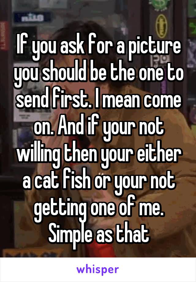 If you ask for a picture you should be the one to send first. I mean come on. And if your not willing then your either a cat fish or your not getting one of me. Simple as that