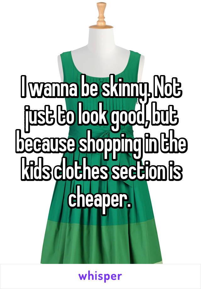 I wanna be skinny. Not just to look good, but because shopping in the kids clothes section is cheaper. 